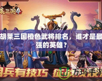胡萊三國橙色武將排名，誰才是最強的英雄？