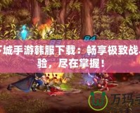 地下城手游韓服下載：暢享極致戰(zhàn)斗體驗(yàn)，盡在掌握！