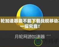 月輪加速器能不能下載戰(zhàn)艦移動2？一探究竟！