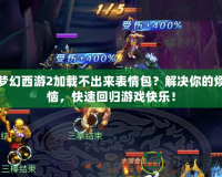夢幻西游2加載不出來表情包？解決你的煩惱，快速回歸游戲快樂！