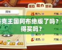 洛克王國阿布絕版了嗎？值得買嗎？
