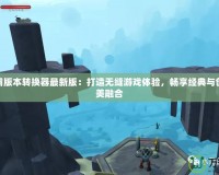 魔獸爭霸版本轉(zhuǎn)換器最新版：打造無縫游戲體驗(yàn)，暢享經(jīng)典與創(chuàng)新的完美融合