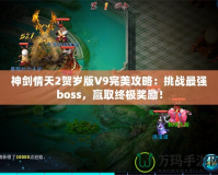 神劍情天2賀歲版V9完美攻略：挑戰(zhàn)最強(qiáng)boss，贏取終極獎(jiǎng)勵(lì)！