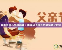 爸爸去哪兒?jiǎn)螜C(jī)游戲：陪伴孩子成長(zhǎng)的最佳親子時(shí)光