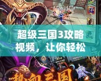 超級三國3攻略視頻，讓你輕松征戰(zhàn)三國，成為真正的三國霸主！