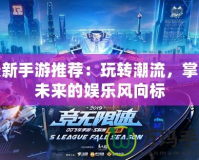 最新手游推薦：玩轉(zhuǎn)潮流，掌握未來的娛樂風(fēng)向標(biāo)