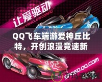 QQ飛車端游愛神丘比特，開創(chuàng)浪漫競(jìng)速新紀(jì)元