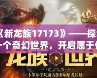 《新龍族17173》——探索一個(gè)奇幻世界，開(kāi)啟屬于你的冒險(xiǎn)之旅