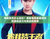 電競(jìng)張杰什么段位？揭秘電競(jìng)明星張杰的游戲?qū)嵙εc背后的故事