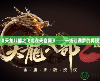 《天龍八部之飛龍在天官網(wǎng)》——一場江湖夢的再現(xiàn)！
