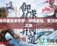 仙俠問(wèn)道安卓手游：修煉成仙，登頂問(wèn)道之巔