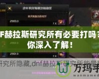 DNF赫拉斯研究所有必要打嗎？帶你深入了解！