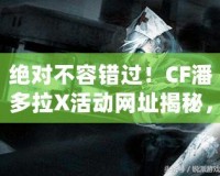 絕對不容錯過！CF潘多拉X活動網(wǎng)址揭秘，玩轉(zhuǎn)游戲新體驗