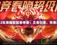 2022年英雄聯(lián)盟春季賽：王者歸來，青春激戰(zhàn)