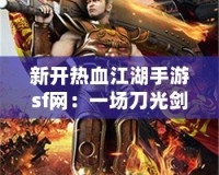新開(kāi)熱血江湖手游sf網(wǎng)：一場(chǎng)刀光劍影的江湖風(fēng)云等你來(lái)戰(zhàn)！