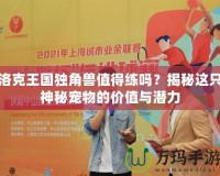 洛克王國獨角獸值得練嗎？揭秘這只神秘寵物的價值與潛力