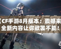 《CF手游8月版本：震撼來襲，全新內(nèi)容讓你欲罷不能！》