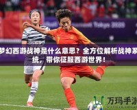 夢(mèng)幻西游戰(zhàn)神是什么意思？全方位解析戰(zhàn)神系統(tǒng)，帶你征服西游世界！