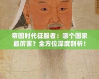 帝國(guó)時(shí)代征服者：哪個(gè)國(guó)家最厲害？全方位深度剖析！