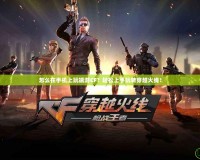 怎么在手機上玩端游CF？輕松上手玩轉(zhuǎn)穿越火線！