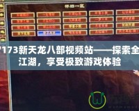 17173新天龍八部視頻站——探索全新江湖，享受極致游戲體驗(yàn)