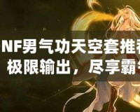 DNF男氣功天空套推薦：極限輸出，盡享霸氣戰(zhàn)斗