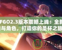 《FGO2.3版本震撼上線：全新劇情與角色，打造你的圣杯之旅》