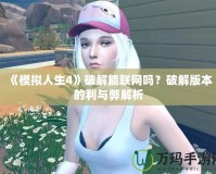 《模擬人生4》破解能聯(lián)網(wǎng)嗎？破解版本的利與弊解析