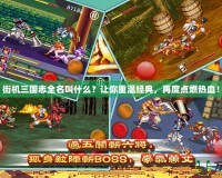 街機(jī)三國志全名叫什么？讓你重溫經(jīng)典，再度點(diǎn)燃熱血！