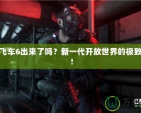 俠盜飛車6出來了嗎？新一代開放世界的極致體驗(yàn)！