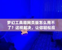 夢幻工具箱網(wǎng)頁版怎么用不了？這樣解決，讓你輕松應(yīng)對！