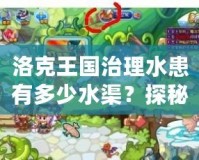 洛克王國治理水患有多少水渠？探秘水渠背后的智慧與力量
