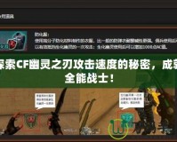 探索CF幽靈之刃攻擊速度的秘密，成就全能戰(zhàn)士！