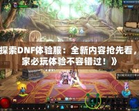 《探索DNF體驗服：全新內(nèi)容搶先看，玩家必玩體驗不容錯過！》