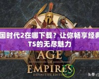 帝國時代2在哪下載？讓你暢享經(jīng)典RTS的無盡魅力