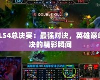 LOLS4總決賽：最強(qiáng)對(duì)決，英雄巔峰對(duì)決的精彩瞬間