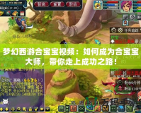 夢幻西游合寶寶視頻：如何成為合寶寶大師，帶你走上成功之路！