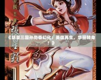《胡萊三國孫尚香幻化：英雄再生，華麗轉(zhuǎn)身！》