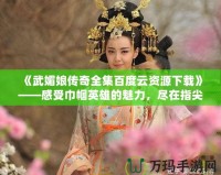 《武媚娘傳奇全集百度云資源下載》——感受巾幗英雄的魅力，盡在指尖