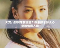 天龍八部阿朱在哪里？探索那個(gè)令人心動(dòng)的傳奇人物