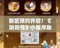 新區(qū)預(yù)約開(kāi)啟！《陰陽(yáng)師》小程序助你搶先體驗(yàn)，速來(lái)預(yù)約不掉隊(duì)！