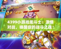4399小游戲龍斗士：激情對戰(zhàn)，喚醒你的戰(zhàn)斗之魂！