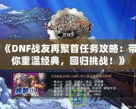 《DNF戰(zhàn)友再聚首任務(wù)攻略：帶你重溫經(jīng)典，回歸挑戰(zhàn)！》