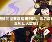 陰陽師閻魔要求晴明封印，背后藏著的真相讓人震驚！