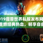 2019魔獸世界私服發(fā)布網(wǎng)服，重燃經(jīng)典熱血，暢享自由冒險(xiǎn)！