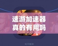 速游加速器真的有用嗎？探究這款神器是否值得信賴