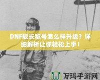 DNF艦長稱號怎么樣升級？詳細解析讓你輕松上手！