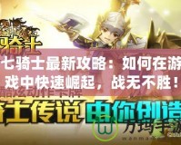 七騎士最新攻略：如何在游戲中快速崛起，戰(zhàn)無不勝！