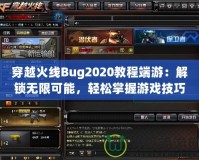 穿越火線Bug2020教程端游：解鎖無限可能，輕松掌握游戲技巧
