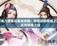 天龍八部真元系統(tǒng)攻略：開啟你的修煉之路，邁向巔峰之戰(zhàn)